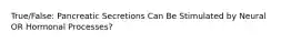 True/False: Pancreatic Secretions Can Be Stimulated by Neural OR Hormonal Processes?