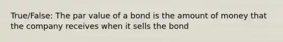 True/False: The par value of a bond is the amount of money that the company receives when it sells the bond