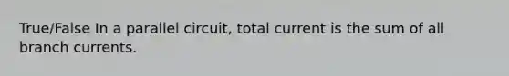 True/False In a parallel circuit, total current is the sum of all branch currents.