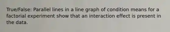 True/False: <a href='https://www.questionai.com/knowledge/kmhV0cfzq2-parallel-lines' class='anchor-knowledge'>parallel lines</a> in a <a href='https://www.questionai.com/knowledge/kCarlwtSzb-line-graph' class='anchor-knowledge'>line graph</a> of condition means for a <a href='https://www.questionai.com/knowledge/kLQSfNF5f9-factorial-experiment' class='anchor-knowledge'>factorial experiment</a> show that an interaction effect is present in the data.