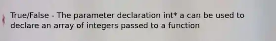 True/False - The parameter declaration int* a can be used to declare an array of integers passed to a function