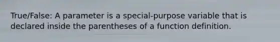 True/False: A parameter is a special-purpose variable that is declared inside the parentheses of a function definition.