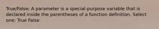 True/False: A parameter is a special-purpose variable that is declared inside the parentheses of a function definition. Select one: True False