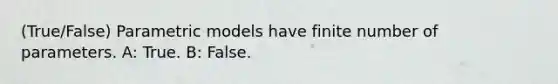 (True/False) Parametric models have finite number of parameters. A: True. B: False.