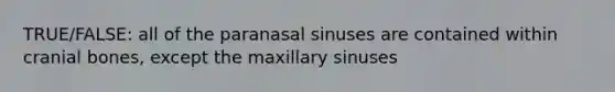 TRUE/FALSE: all of the paranasal sinuses are contained within cranial bones, except the maxillary sinuses