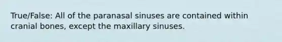 True/False: All of the paranasal sinuses are contained within cranial bones, except the maxillary sinuses.