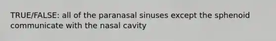 TRUE/FALSE: all of the paranasal sinuses except the sphenoid communicate with the nasal cavity