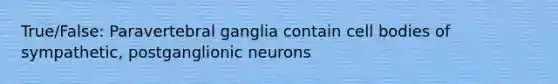 True/False: Paravertebral ganglia contain cell bodies of sympathetic, postganglionic neurons