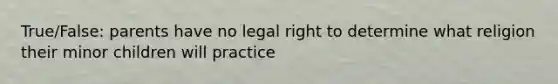 True/False: parents have no legal right to determine what religion their minor children will practice