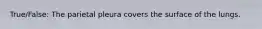 True/False: The parietal pleura covers the surface of the lungs.