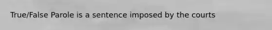 True/False Parole is a sentence imposed by the courts