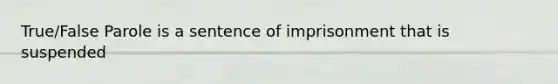 True/False Parole is a sentence of imprisonment that is suspended