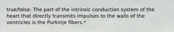 true/false: The part of the intrinsic conduction system of the heart that directly transmits impulses to the walls of the ventricles is the Purkinje fibers.*