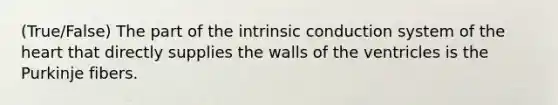 (True/False) The part of the intrinsic conduction system of <a href='https://www.questionai.com/knowledge/kya8ocqc6o-the-heart' class='anchor-knowledge'>the heart</a> that directly supplies the walls of the ventricles is the Purkinje fibers.