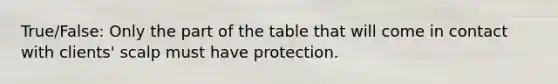 True/False: Only the part of the table that will come in contact with clients' scalp must have protection.