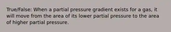 True/False: When a partial pressure gradient exists for a gas, it will move from the area of its lower partial pressure to the area of higher partial pressure.