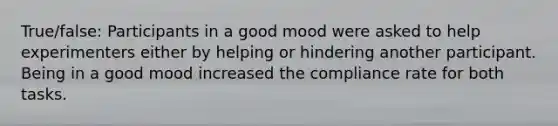 True/false: Participants in a good mood were asked to help experimenters either by helping or hindering another participant. Being in a good mood increased the compliance rate for both tasks.