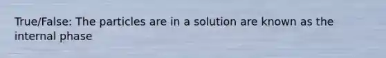 True/False: The particles are in a solution are known as the internal phase