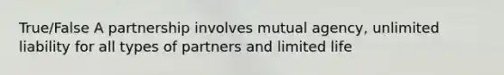 True/False A partnership involves mutual agency, unlimited liability for all types of partners and limited life