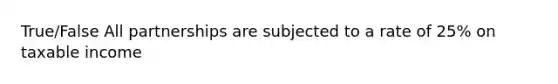 True/False All partnerships are subjected to a rate of 25% on taxable income