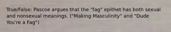 True/False: Pascoe argues that the "fag" epithet has both sexual and nonsexual meanings. ("Making Masculinity" and "Dude You're a Fag")