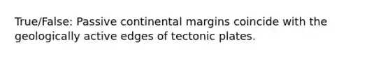 True/False: Passive continental margins coincide with the geologically active edges of tectonic plates.