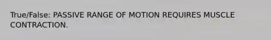 True/False: PASSIVE RANGE OF MOTION REQUIRES MUSCLE CONTRACTION.