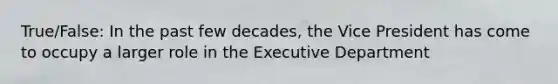 True/False: In the past few decades, the Vice President has come to occupy a larger role in the Executive Department