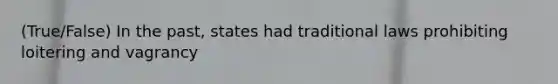 (True/False) In the past, states had traditional laws prohibiting loitering and vagrancy