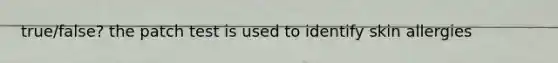 true/false? the patch test is used to identify skin allergies
