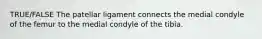 TRUE/FALSE The patellar ligament connects the medial condyle of the femur to the medial condyle of the tibia.