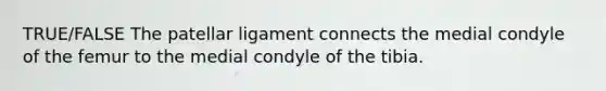 TRUE/FALSE The patellar ligament connects the medial condyle of the femur to the medial condyle of the tibia.