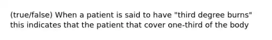 (true/false) When a patient is said to have "third degree burns" this indicates that the patient that cover one-third of the body