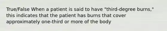 True/False When a patient is said to have "third-degree burns," this indicates that the patient has burns that cover approximately one-third or more of the body