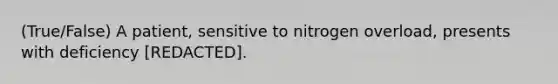 (True/False) A patient, sensitive to nitrogen overload, presents with deficiency [REDACTED].