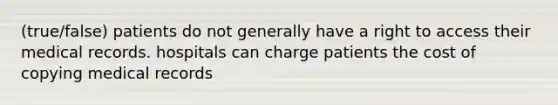 (true/false) patients do not generally have a right to access their medical records. hospitals can charge patients the cost of copying medical records