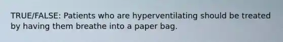 TRUE/FALSE: Patients who are hyperventilating should be treated by having them breathe into a paper bag.