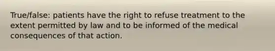 True/false: patients have the right to refuse treatment to the extent permitted by law and to be informed of the medical consequences of that action.