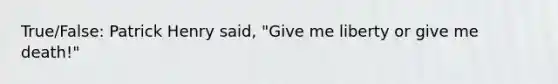 True/False: Patrick Henry said, "Give me liberty or give me death!"