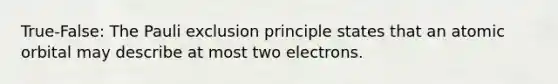 True-False: The Pauli exclusion principle states that an atomic orbital may describe at most two electrons.