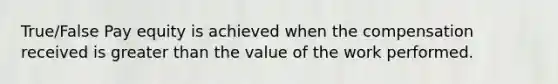 True/False Pay equity is achieved when the compensation received is greater than the value of the work performed.