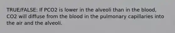 TRUE/FALSE: If PCO2 is lower in the alveoli than in <a href='https://www.questionai.com/knowledge/k7oXMfj7lk-the-blood' class='anchor-knowledge'>the blood</a>, CO2 will diffuse from the blood in the pulmonary capillaries into the air and the alveoli.