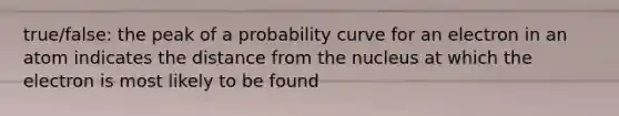 true/false: the peak of a probability curve for an electron in an atom indicates the distance from the nucleus at which the electron is most likely to be found