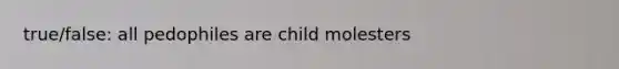 true/false: all pedophiles are child molesters