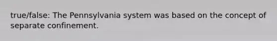 true/false: The Pennsylvania system was based on the concept of separate confinement.