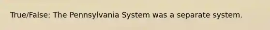 True/False: The Pennsylvania System was a separate system.