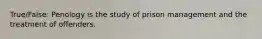 True/False: Penology is the study of prison management and the treatment of offenders.