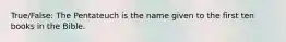 True/False: The Pentateuch is the name given to the first ten books in the Bible.