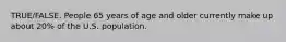 TRUE/FALSE. People 65 years of age and older currently make up about 20% of the U.S. population.