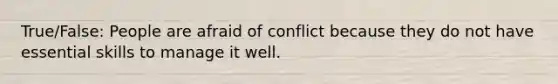 True/False: People are afraid of conflict because they do not have essential skills to manage it well.